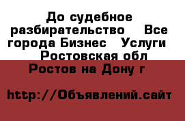 До судебное разбирательство. - Все города Бизнес » Услуги   . Ростовская обл.,Ростов-на-Дону г.